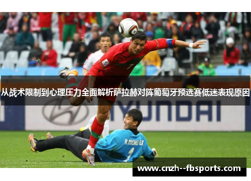 从战术限制到心理压力全面解析萨拉赫对阵葡萄牙预选赛低迷表现原因 从战术限制到心理压力全面解析萨拉赫对阵葡萄牙预选赛低迷表现原因