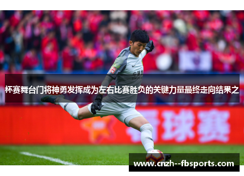 杯赛舞台门将神勇发挥成为左右比赛胜负的关键力量最终走向结果之 杯赛舞台门将神勇发挥成为左右比赛胜负的关键力量最终走向结果之