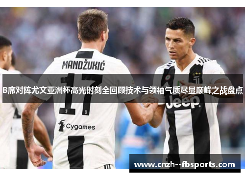 B席对阵尤文亚洲杯高光时刻全回顾技术与领袖气质尽显巅峰之战盘点 B席对阵尤文亚洲杯高光时刻全回顾技术与领袖气质尽显巅峰之战盘点