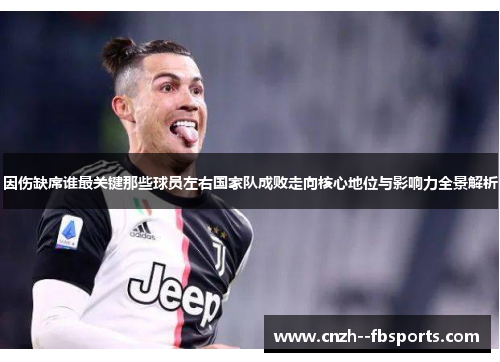 因伤缺席谁最关键那些球员左右国家队成败走向核心地位与影响力全景解析 因伤缺席谁最关键那些球员左右国家队成败走向核心地位与影响力全景解析