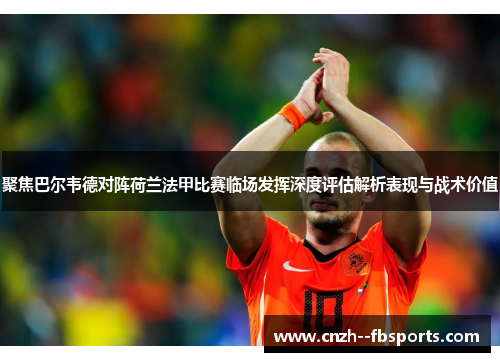 聚焦巴尔韦德对阵荷兰法甲比赛临场发挥深度评估解析表现与战术价值 聚焦巴尔韦德对阵荷兰法甲比赛临场发挥深度评估解析表现与战术价值