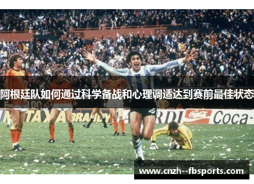 阿根廷队如何通过科学备战和心理调适达到赛前最佳状态 阿根廷队如何通过科学备战和心理调适达到赛前最佳状态