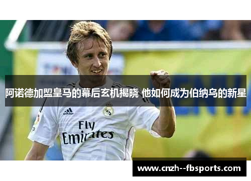 阿诺德加盟皇马的幕后玄机揭晓 他如何成为伯纳乌的新星
