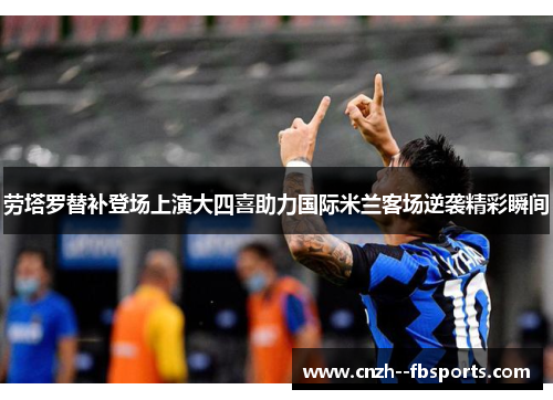 劳塔罗替补登场上演大四喜助力国际米兰客场逆袭精彩瞬间 劳塔罗替补登场上演大四喜助力国际米兰客场逆袭精彩瞬间