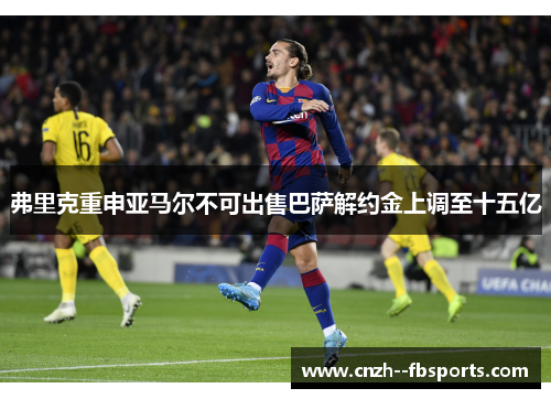 弗里克重申亚马尔不可出售巴萨解约金上调至十五亿 弗里克重申亚马尔不可出售巴萨解约金上调至十五亿