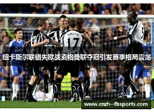 纽卡斯尔联错失欧战资格曼联夺冠引发赛季格局震荡 纽卡斯尔联错失欧战资格曼联夺冠引发赛季格局震荡