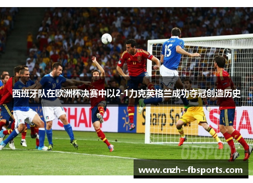 西班牙队在欧洲杯决赛中以2-1力克英格兰成功夺冠创造历史 西班牙队在欧洲杯决赛中以2-1力克英格兰成功夺冠创造历史