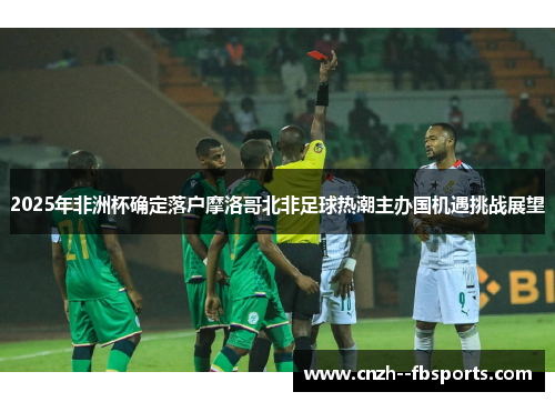 2025年非洲杯确定落户摩洛哥北非足球热潮主办国机遇挑战展望
