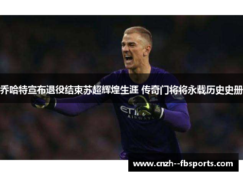 乔哈特宣布退役结束苏超辉煌生涯 传奇门将将永载历史史册 乔哈特宣布退役结束苏超辉煌生涯 传奇门将将永载历史史册
