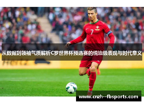 从数据到领袖气质解析C罗世界杯预选赛的统治级表现与时代意义 从数据到领袖气质解析C罗世界杯预选赛的统治级表现与时代意义