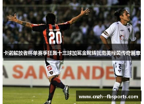 卡诺解放者杯单赛季狂轰十三球加冕金靴铸就南美绿茵传奇篇章 卡诺解放者杯单赛季狂轰十三球加冕金靴铸就南美绿茵传奇篇章