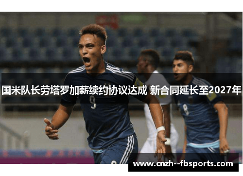 国米队长劳塔罗加薪续约协议达成 新合同延长至2027年 国米队长劳塔罗加薪续约协议达成 新合同延长至2027年