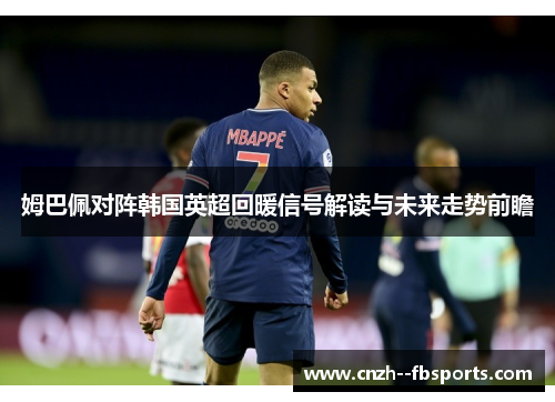 姆巴佩对阵韩国英超回暖信号解读与未来走势前瞻 姆巴佩对阵韩国英超回暖信号解读与未来走势前瞻