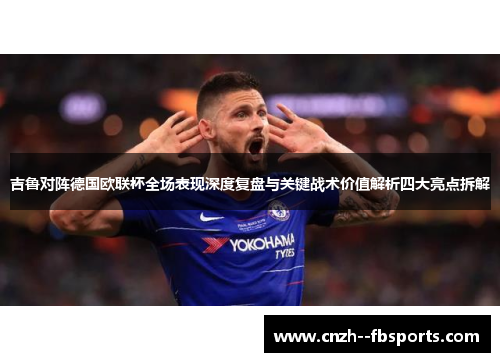 吉鲁对阵德国欧联杯全场表现深度复盘与关键战术价值解析四大亮点拆解 吉鲁对阵德国欧联杯全场表现深度复盘与关键战术价值解析四大亮点拆解