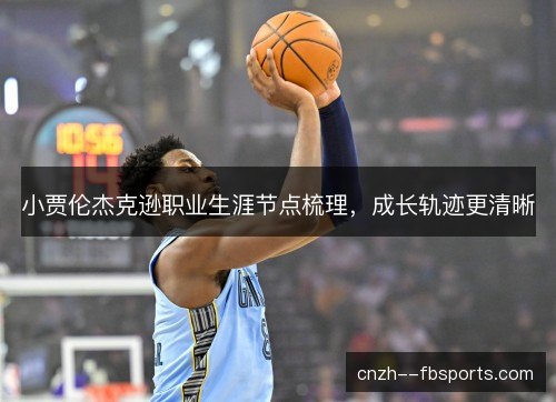小贾伦杰克逊职业生涯节点梳理,成长轨迹更清晰 小贾伦杰克逊职业生涯节点梳理,成长轨迹更清晰