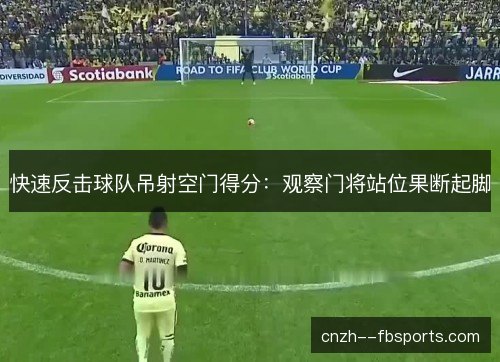 快速反击球队吊射空门得分：观察门将站位果断起脚