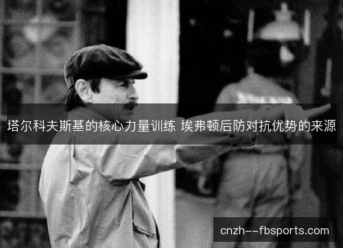 塔尔科夫斯基的核心力量训练 埃弗顿后防对抗优势的来源 塔尔科夫斯基的核心力量训练 埃弗顿后防对抗优势的来源